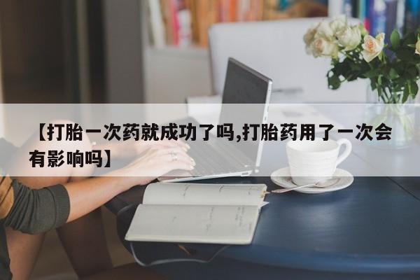 米非司酮片打胎药网店【打胎一次药就成功了吗,打胎药用了一次会有影响吗】