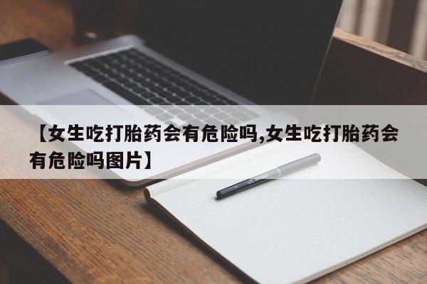 米非司酮片打胎药网店【女生吃打胎药会有危险吗,女生吃打胎药会有危险吗图片】