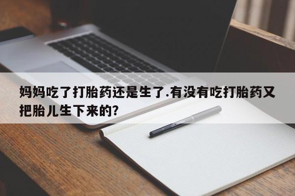 米非司酮片打胎药网店妈妈吃了打胎药还是生了.有没有吃打胎药又把胎儿生下来的？