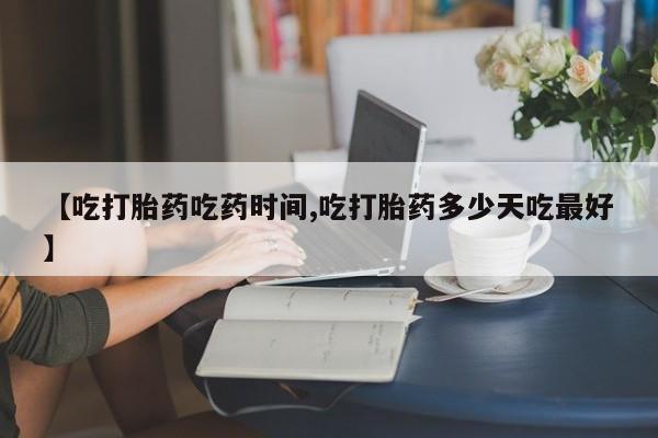 米非司酮片打胎药网店【吃打胎药吃药时间,吃打胎药多少天吃最好】