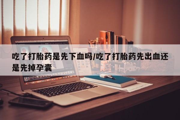 米非司酮片打胎药网店吃了打胎药是先下血吗/吃了打胎药先出血还是先掉孕囊