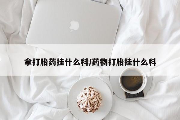米非司酮片打胎药网店拿打胎药挂什么科/药物打胎挂什么科