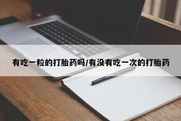 米非司酮片打胎药网店有吃一粒的打胎药吗/有没有吃一次的打胎药