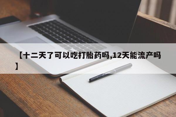 米非司酮片打胎药网店【十二天了可以吃打胎药吗,12天能流产吗】