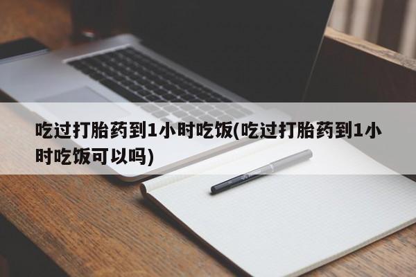 米非司酮片打胎药网店吃过打胎药到1小时吃饭(吃过打胎药到1小时吃饭可以吗)
