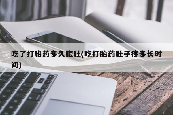 米非司酮片打胎药网店吃了打胎药多久腹肚(吃打胎药肚子疼多长时间)