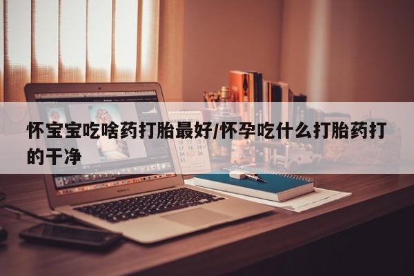 米非司酮片打胎药网店怀宝宝吃啥药打胎最好/怀孕吃什么打胎药打的干净