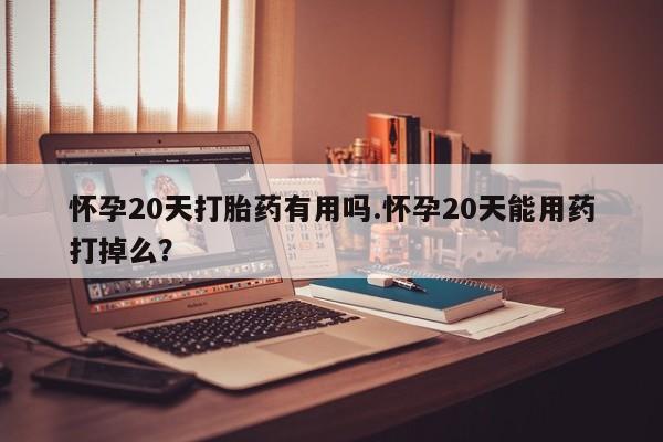 米非司酮片打胎药网店怀孕20天打胎药有用吗.怀孕20天能用药打掉么？