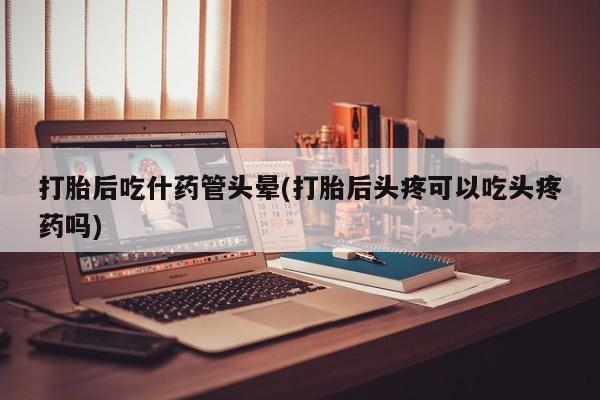 米非司酮片打胎药网店打胎后吃什药管头晕(打胎后头疼可以吃头疼药吗)