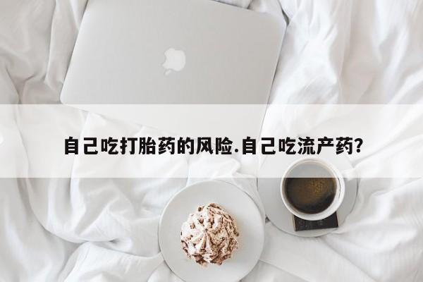 米非司酮片打胎药网店自己吃打胎药的风险.自己吃流产药？