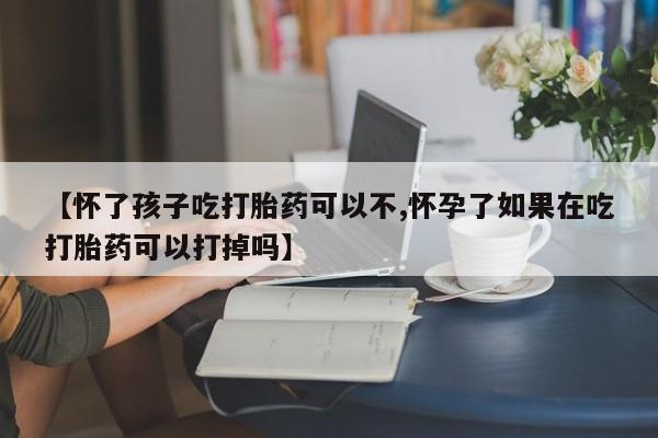 米非司酮片打胎药网店【怀了孩子吃打胎药可以不,怀孕了如果在吃打胎药可以打掉吗】