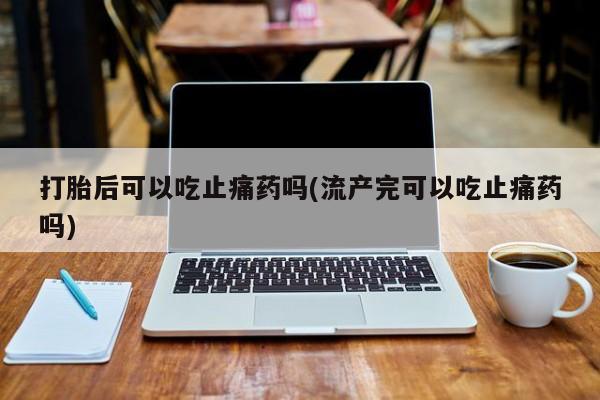 米非司酮片打胎药网店打胎后可以吃止痛药吗(流产完可以吃止痛药吗)
