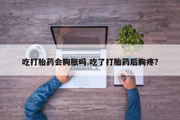 米非司酮片打胎药网店吃打胎药会胸胀吗.吃了打胎药后胸疼？