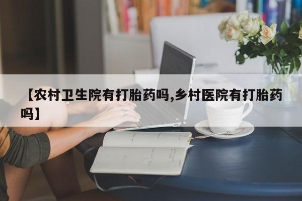米非司酮片打胎药网店【农村卫生院有打胎药吗,乡村医院有打胎药吗】