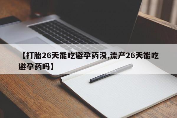 米非司酮片打胎药网店【打胎26天能吃避孕药没,流产26天能吃避孕药吗】