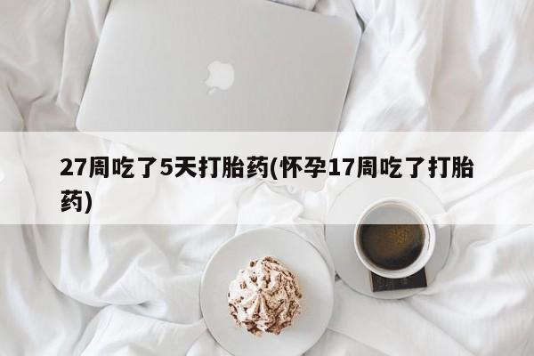 米非司酮片打胎药网店27周吃了5天打胎药(怀孕17周吃了打胎药)