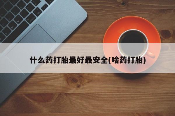 米非司酮片打胎药网店什么药打胎最好最安全(啥药打胎)