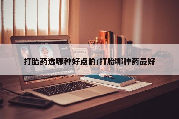 米非司酮片打胎药网店打胎药选哪种好点的/打胎哪种药最好