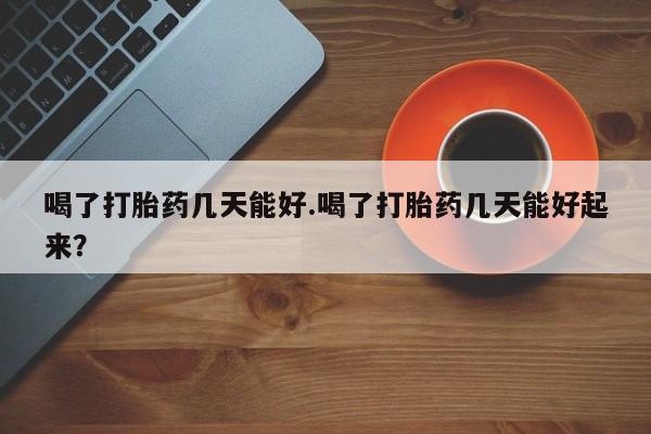 米非司酮片打胎药网店喝了打胎药几天能好.喝了打胎药几天能好起来？