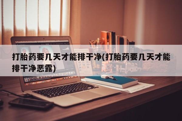 米非司酮片打胎药网店打胎药要几天才能排干净(打胎药要几天才能排干净恶露)