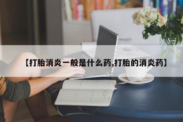 米非司酮片打胎药网店【打胎消炎一般是什么药,打胎的消炎药】