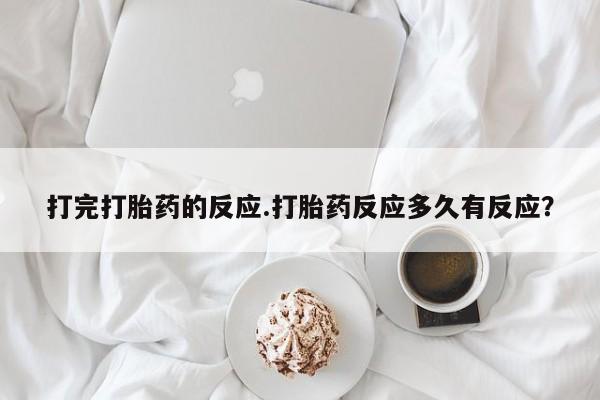 米非司酮片打胎药网店打完打胎药的反应.打胎药反应多久有反应？