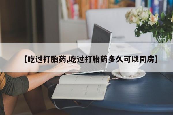 米非司酮片打胎药网店【吃过打胎药,吃过打胎药多久可以同房】