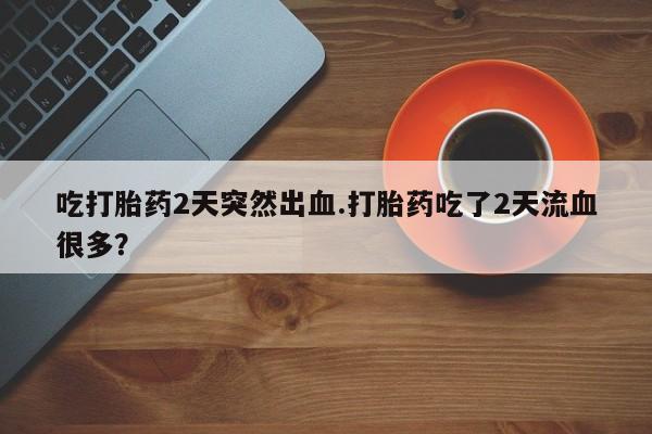 米非司酮片打胎药网店吃打胎药2天突然出血.打胎药吃了2天流血很多？