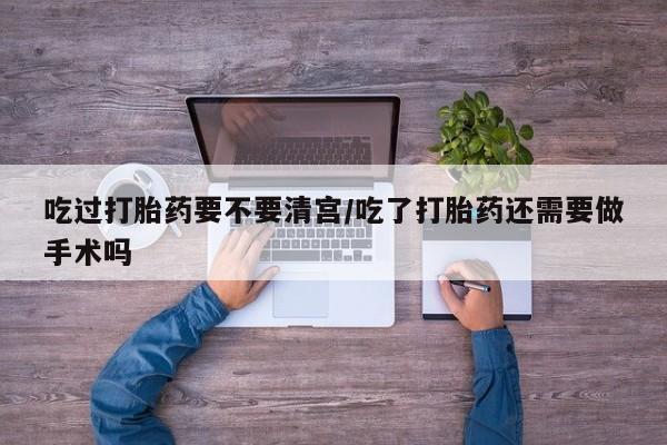 米非司酮片打胎药网店吃过打胎药要不要清宫/吃了打胎药还需要做手术吗