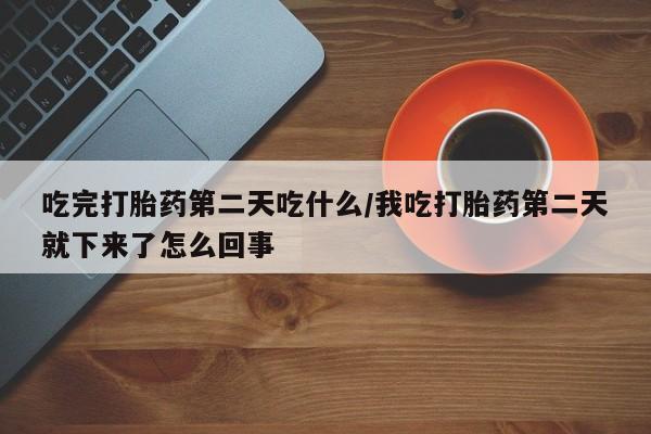 米非司酮片打胎药网店吃完打胎药第二天吃什么/我吃打胎药第二天就下来了怎么回事